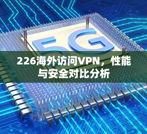 226海外访问VPN,性能与安全对比分析 226海外访问VPN,性能与安全对比分析