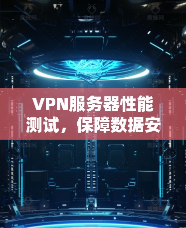 VPN服务器性能测试,保障数据安全的关键因素