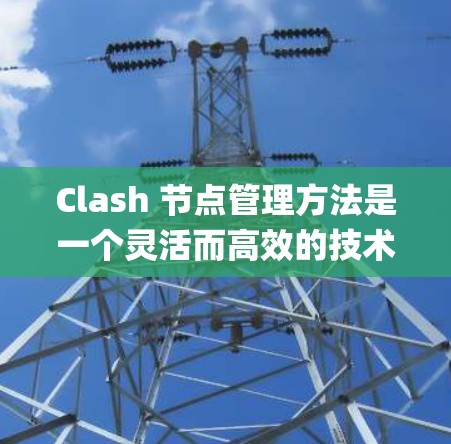 Clash 节点管理方法是一个灵活而高效的技术,用于在 Node.js 中实现节点间的通信和交互。以下是一个系统的Clash节点管理指南,帮助您理解和应用Clash节点管理方法 Clash 节点管理方法是一个灵活而高效的技术,用于在 Node.js 中实现节点间的通信和交互。以下是一个系统的Clash节点管理指南,帮助您理解和应用Clash节点管理方法