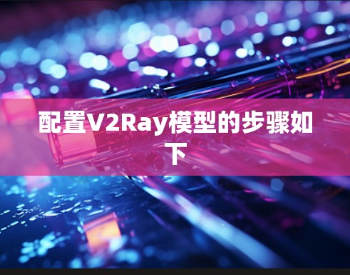 配置V2Ray模型的步骤如下 配置V2Ray模型的步骤如下