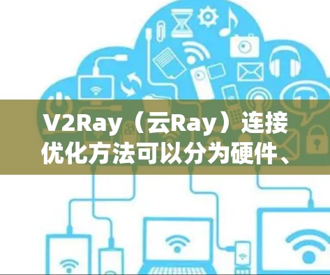 V2Ray(云Ray)连接优化方法可以分为硬件、软件、算法和负载均衡等几个方面,以下是一些常见的优化方法和步骤