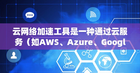 云网络加速工具是一种通过云服务(如AWS、Azure、Google Cloud等)提供的工具,用于提升网络连接的性能。以下是该工具的详细分析 云网络加速工具是一种通过云服务(如AWS、Azure、Google Cloud等)提供的工具,用于提升网络连接的性能。以下是该工具的详细分析