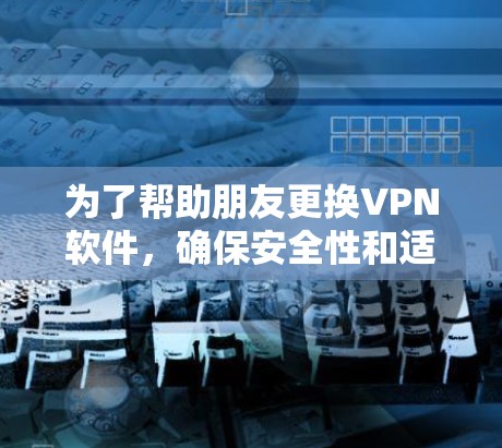 为了帮助朋友更换VPN软件,确保安全性和适应性,以下是几个推荐的替代方案
