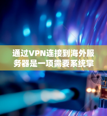 通过VPN连接到海外服务器是一项需要系统掌握技能的任务，以下是一个详细的学习指南