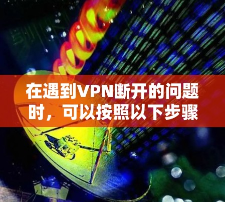 在遇到VPN断开的问题时，可以按照以下步骤进行排查和解决