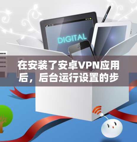 在安装了安卓VPN应用后，后台运行设置的步骤如下