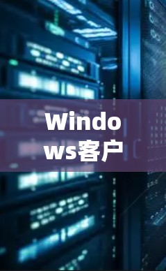 Windows客户端推荐,提升效率与性能的底层动力 Windows客户端推荐,提升效率与性能的底层动力