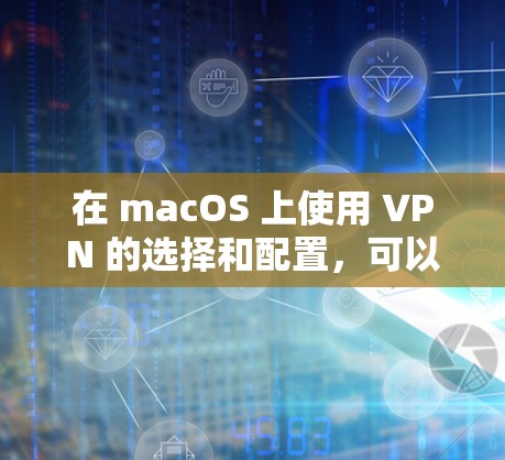 在 macOS 上使用 VPN 的选择和配置,可以从以下几个方面进行考虑 在 macOS 上使用 VPN 的选择和配置,可以从以下几个方面进行考虑