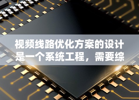 视频线路优化方案的设计是一个系统工程，需要综合考虑多个因素以达到最佳效果。以下是对视频线路优化方案的详细分析和优化建议