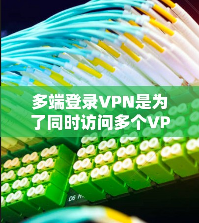 多端登录VPN是为了同时访问多个VPN服务器，每个服务器都有特定的访问权限，确保用户能够安全地连接到多个网站。以下是逐步指南