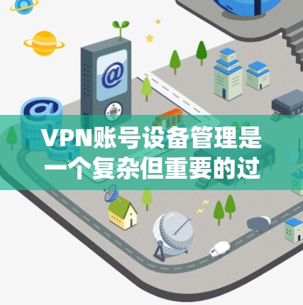 VPN账号设备管理是一个复杂但重要的过程,涉及设备的配置、安全设置以及设备与服务器的连接。以下是一个详细的指南,帮助您系统地管理这些设备 VPN账号设备管理是一个复杂但重要的过程,涉及设备的配置、安全设置以及设备与服务器的连接。以下是一个详细的指南,帮助您系统地管理这些设备