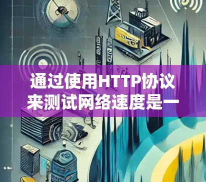 通过使用HTTP协议来测试网络速度是一个有效的手段,以下是详细的步骤和信息