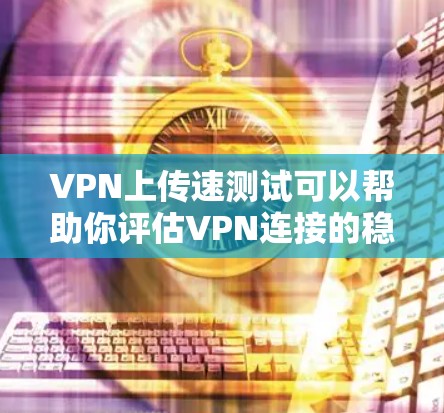 VPN上传速测试可以帮助你评估VPN连接的稳定性,确保在使用时不会出现延迟或延迟的问题