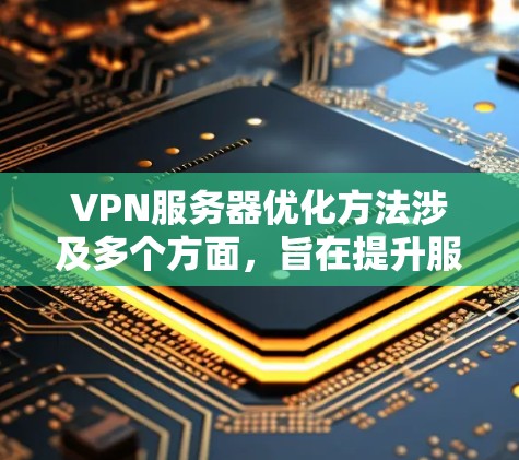 VPN服务器优化方法涉及多个方面,旨在提升服务器的性能、安全性和用户体验。以下是对 VPN 网站优化方法的详细总结