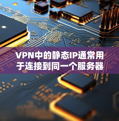 VPN中的静态IP通常用于连接到同一个服务器,比如云服务器或本地服务器,以实现静态连接。以下是一些如何通过静态IP连接到服务器的方法