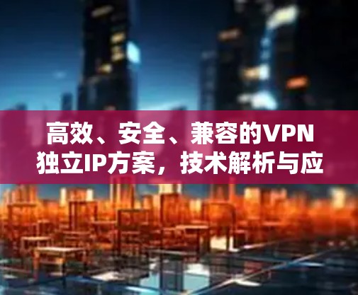 高效、安全、兼容的VPN独立IP方案,技术解析与应用优势
