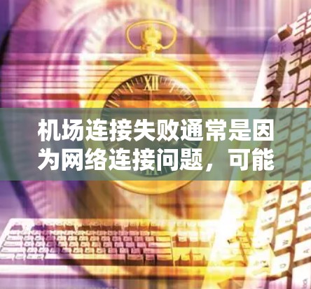 机场连接失败通常是因为网络连接问题,可能是由于设备故障、网络中断、配置错误或其他原因导致的。以下是一些可能的原因和修复步骤
