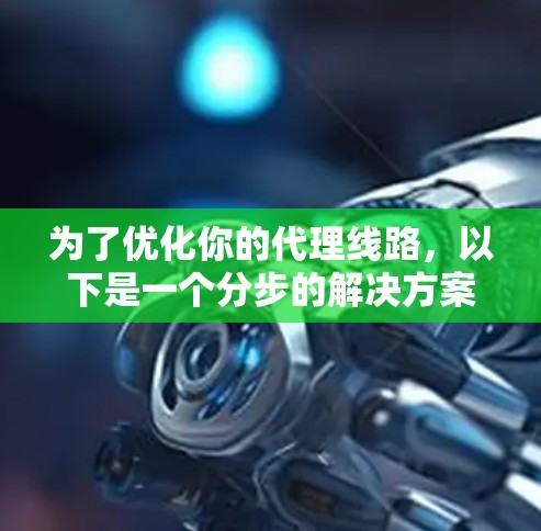 为了优化你的代理线路,以下是一个分步的解决方案