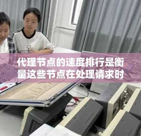 代理节点的速度排行是衡量这些节点在处理请求时的效率和响应能力的重要指标。以下是对代理节点速度排行的逐步解释和总结