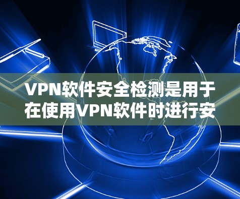 VPN软件安全检测是用于在使用VPN软件时进行安全检查，确保网络和数据的安全。以下是关于VPN软件安全检测的详细信息