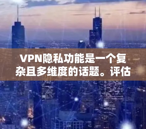 VPN隐私功能是一个复杂且多维度的话题。评估 VPN 的隐私功能可以从以下几个方面入手,以帮助你更好地理解其安全性和适用性