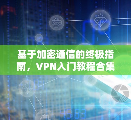 基于加密通信的终极指南,VPN入门教程合集 基于加密通信的终极指南,VPN入门教程合集