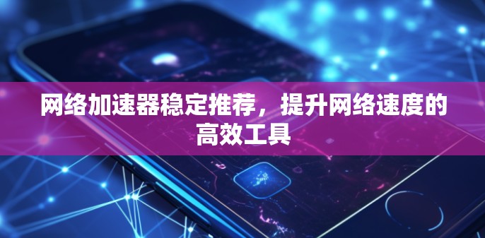 网络加速器稳定推荐,提升网络速度的高效工具 网络加速器稳定推荐,提升网络速度的高效工具