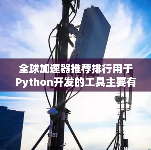 全球加速器推荐排行用于Python开发的工具主要有以下几个类别,每个类别都有其适用场景和特点 全球加速器推荐排行用于Python开发的工具主要有以下几个类别,每个类别都有其适用场景和特点