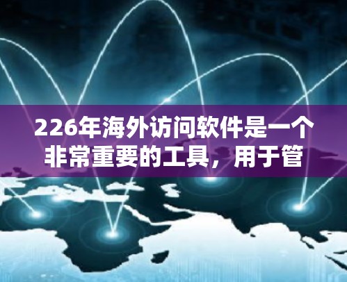 226年海外访问软件是一个非常重要的工具，用于管理跨国访问、推广活动、商务合作等。以下是几种常见的海外访问软件及其特点，供您参考