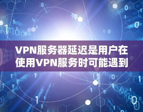VPN服务器延迟是用户在使用VPN服务时可能遇到的问题，影响用户体验。以下是对VPN服务器延迟的详细分析和解决方法