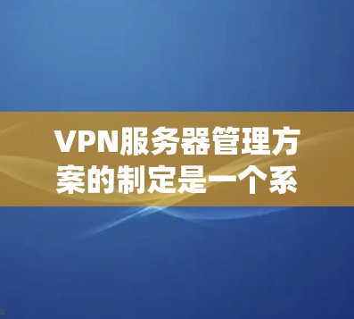 VPN服务器管理方案的制定是一个系统工程,需要从多个方面进行规划和实施。以下是该方案的详细步骤 VPN服务器管理方案的制定是一个系统工程,需要从多个方面进行规划和实施。以下是该方案的详细步骤