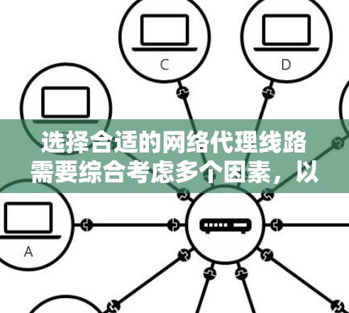 选择合适的网络代理线路需要综合考虑多个因素,以下是一步步的解决方案 选择合适的网络代理线路需要综合考虑多个因素,以下是一步步的解决方案