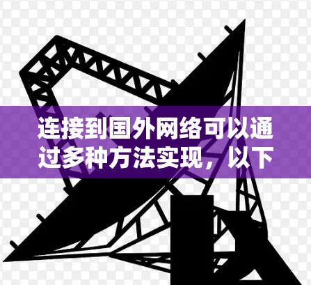连接到国外网络可以通过多种方法实现，以下是一些常见的方法