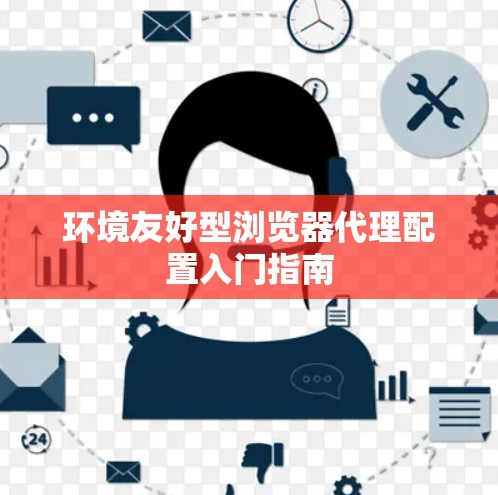 环境友好型浏览器代理配置入门指南 环境友好型浏览器代理配置入门指南