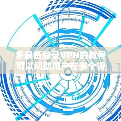 多设备登录VPN的教程可以帮助用户在多个设备上高效使用VPN功能,确保安全和效率。以下是一步步的教程