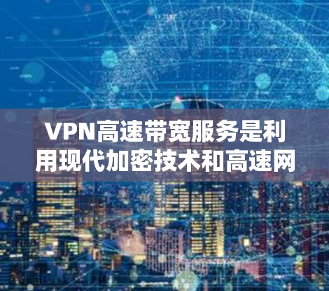 VPN高速带宽服务是利用现代加密技术和高速网络设备,提供高速数据传输的安全服务。以下是对该主题的详细解析