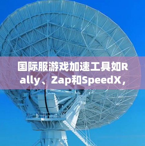 国际服游戏加速工具如Rally、Zap和SpeedX,旨在帮助玩家在海外登录国际服游戏时减少延迟和提升游戏体验。以下是它们的特点、优缺点及使用步骤的总结