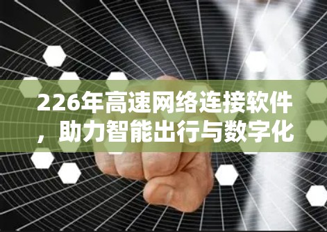 226年高速网络连接软件,助力智能出行与数字化转型 226年高速网络连接软件,助力智能出行与数字化转型