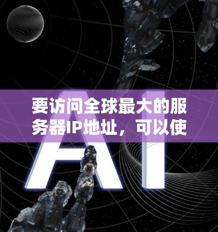 要访问全球最大的服务器IP地址,可以使用以下步骤 要访问全球最大的服务器IP地址,可以使用以下步骤