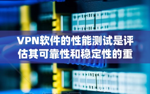 VPN软件的性能测试是评估其可靠性和稳定性的重要指标。以下是一些实用的步骤和方法,帮助您系统地测试VPN软件的性能