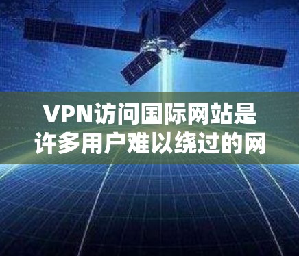 VPN访问国际网站是许多用户难以绕过的网络安全工具,但通过正确的选择和使用,可以在安全的环境中访问国际资源。以下是一些关键步骤和注意事项