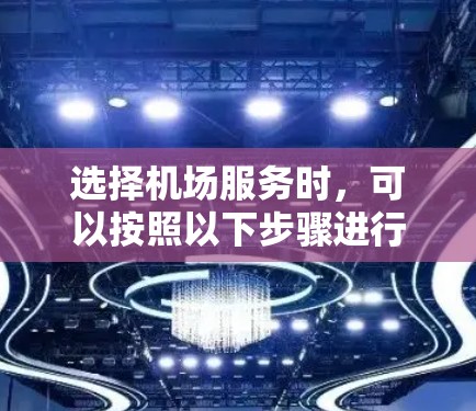 选择机场服务时,可以按照以下步骤进行综合考虑,以确保最佳体验