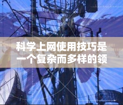 科学上网使用技巧是一个复杂而多样的领域，涵盖了学习、教育、研究等多个方面。以下是对科学上网使用技巧的总结和建议