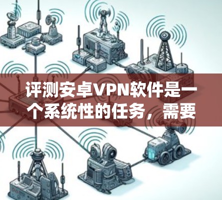 评测安卓VPN软件是一个系统性的任务,需要综合考虑多个方面。以下是针对这一评测流程的详细总结和思考过程