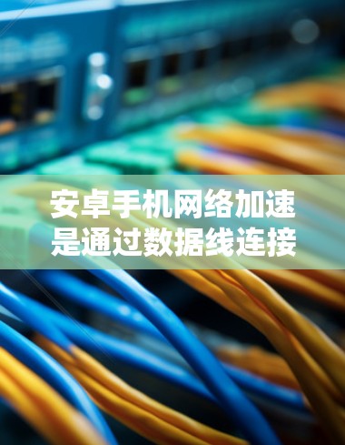 安卓手机网络加速是通过数据线连接其他设备或网络来提升网络性能的一种方式。它通常通过软件或设备驱动来实现，以下是一些常用的方法和步骤