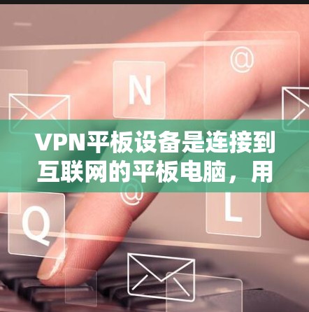 VPN平板设备是连接到互联网的平板电脑，用于远程访问互联网。以下是其使用和安全方面的详细信息