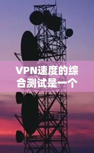 VPN速度的综合测试是一个相对复杂的任务，因为它需要考虑多个因素，包括带宽、延迟、稳定性、安全性和用户体验等。以下是一个综合测试结果的概述，供你参考