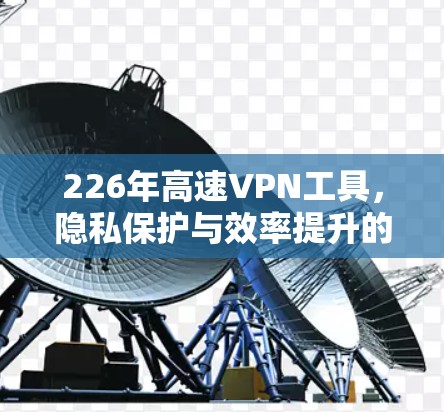 226年高速VPN工具，隐私保护与效率提升的平衡