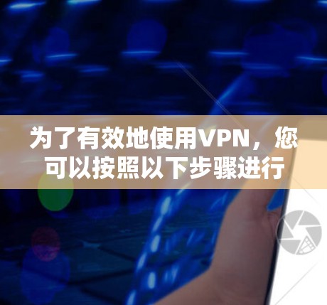 为了有效地使用VPN,您可以按照以下步骤进行操作 为了有效地使用VPN,您可以按照以下步骤进行操作