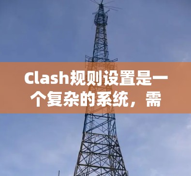 Clash规则设置是一个复杂的系统，需要综合考虑多个因素。以下是对Clash规则设置的系统性总结，帮助你更好地理解和操作